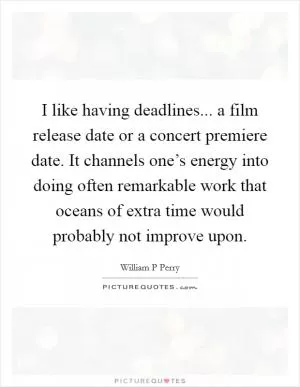 I like having deadlines... a film release date or a concert premiere date. It channels one’s energy into doing often remarkable work that oceans of extra time would probably not improve upon Picture Quote #1