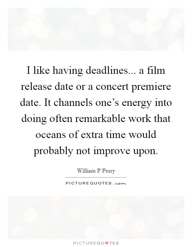 I like having deadlines... a film release date or a concert premiere date. It channels one's energy into doing often remarkable work that oceans of extra time would probably not improve upon. Picture Quote #1
