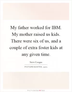 My father worked for IBM. My mother raised us kids. There were six of us, and a couple of extra foster kids at any given time Picture Quote #1