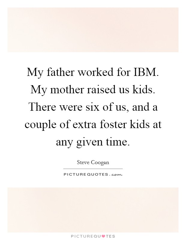 My father worked for IBM. My mother raised us kids. There were six of us, and a couple of extra foster kids at any given time. Picture Quote #1