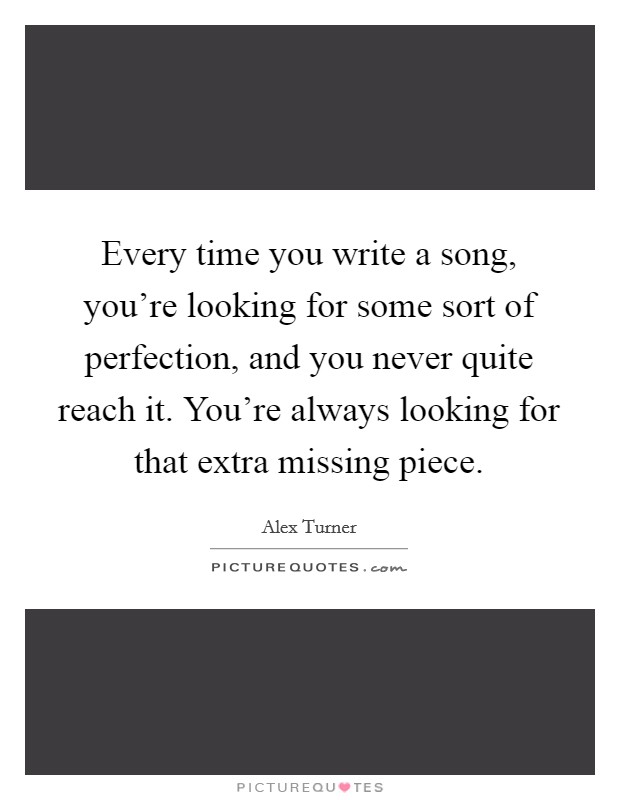 Every time you write a song, you're looking for some sort of perfection, and you never quite reach it. You're always looking for that extra missing piece. Picture Quote #1