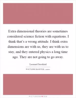 Extra dimensional theories are sometimes considered science fiction with equations. I think that’s a wrong attitude. I think extra dimensions are with us, they are with us to stay, and they entered physics a long time ago. They are not going to go away Picture Quote #1