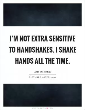 I’m not extra sensitive to handshakes. I shake hands all the time Picture Quote #1