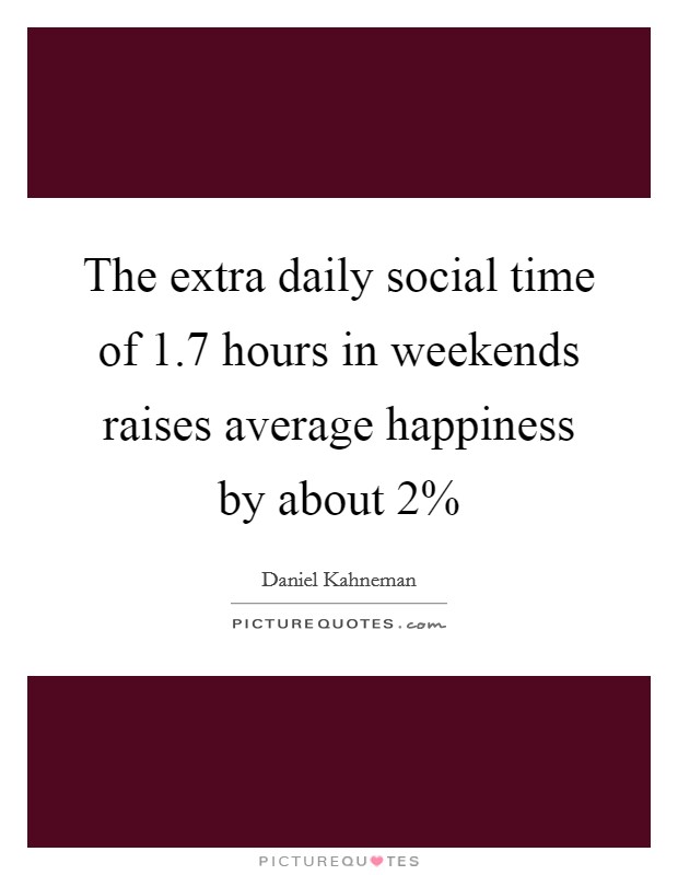The extra daily social time of 1.7 hours in weekends raises average happiness by about 2% Picture Quote #1