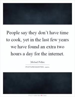People say they don’t have time to cook, yet in the last few years we have found an extra two hours a day for the internet Picture Quote #1