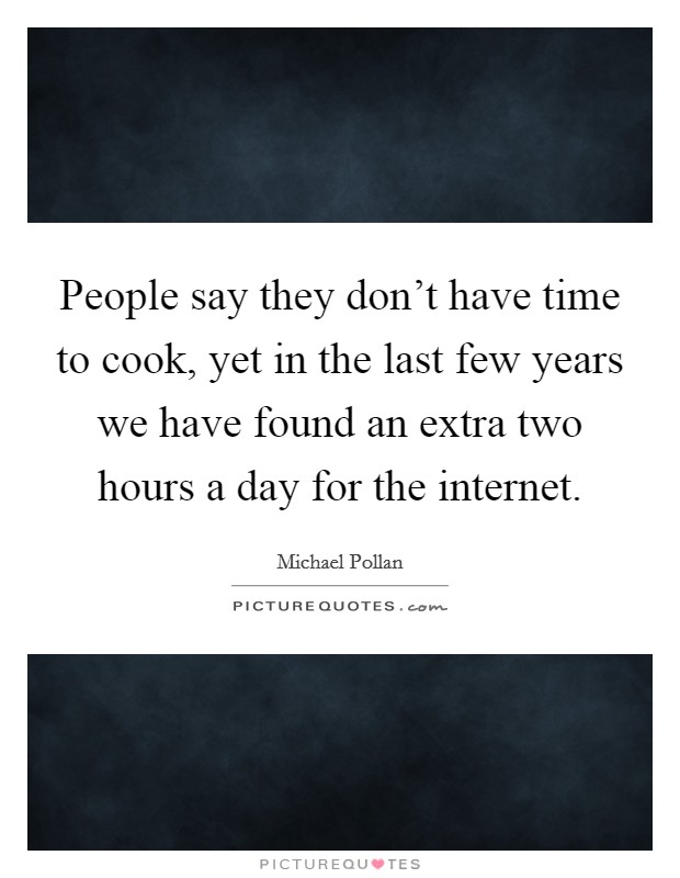People say they don't have time to cook, yet in the last few years we have found an extra two hours a day for the internet. Picture Quote #1
