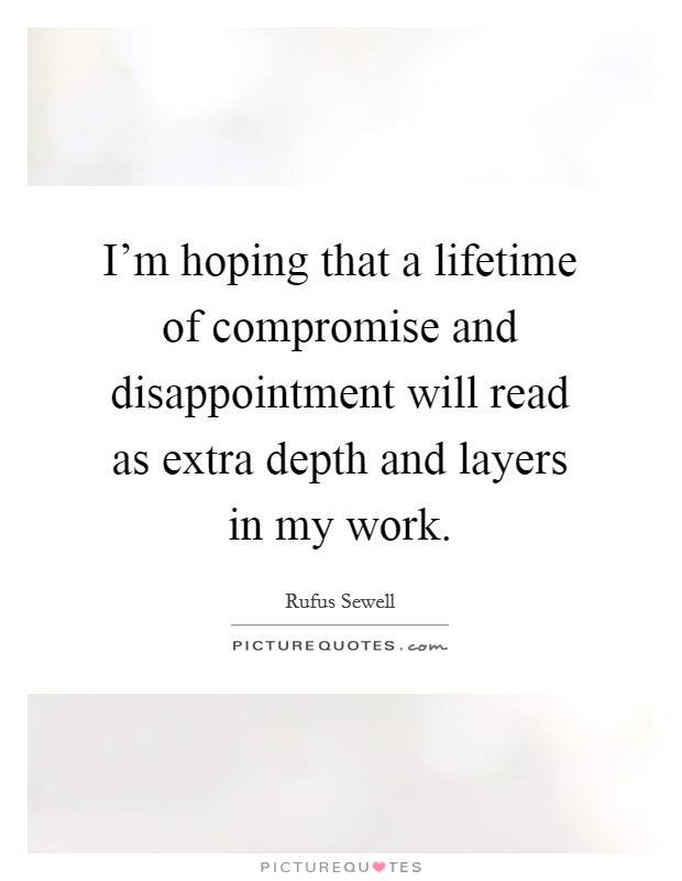I'm hoping that a lifetime of compromise and disappointment will read as extra depth and layers in my work. Picture Quote #1