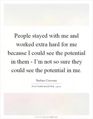 People stayed with me and worked extra hard for me because I could see the potential in them - I’m not so sure they could see the potential in me Picture Quote #1