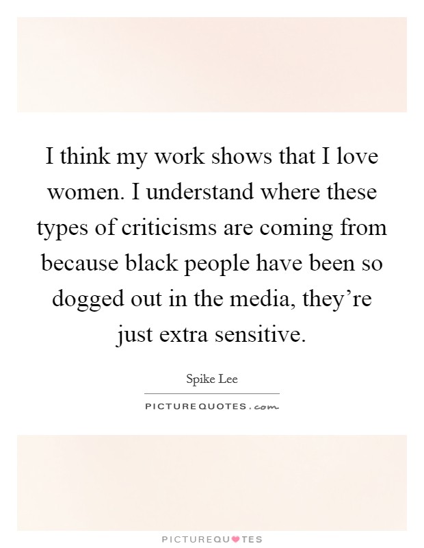 I think my work shows that I love women. I understand where these types of criticisms are coming from because black people have been so dogged out in the media, they're just extra sensitive. Picture Quote #1