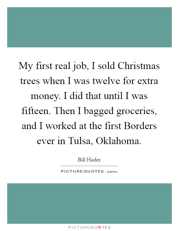 My first real job, I sold Christmas trees when I was twelve for extra money. I did that until I was fifteen. Then I bagged groceries, and I worked at the first Borders ever in Tulsa, Oklahoma. Picture Quote #1