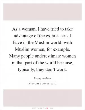 As a woman, I have tried to take advantage of the extra access I have in the Muslim world: with Muslim women, for example. Many people underestimate women in that part of the world because, typically, they don’t work Picture Quote #1