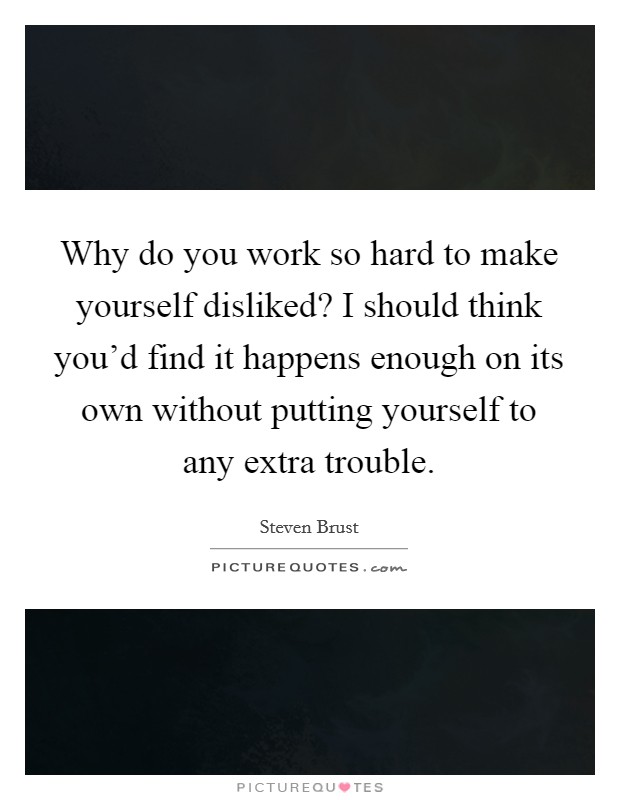 Why do you work so hard to make yourself disliked? I should think you'd find it happens enough on its own without putting yourself to any extra trouble. Picture Quote #1