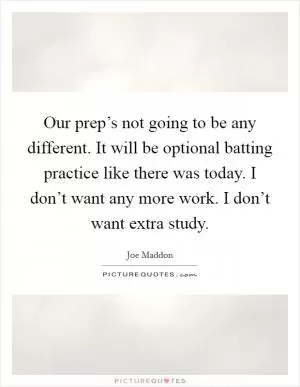 Our prep’s not going to be any different. It will be optional batting practice like there was today. I don’t want any more work. I don’t want extra study Picture Quote #1