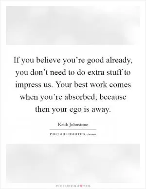 If you believe you’re good already, you don’t need to do extra stuff to impress us. Your best work comes when you’re absorbed; because then your ego is away Picture Quote #1