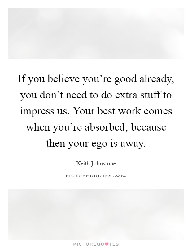 If you believe you're good already, you don't need to do extra stuff to impress us. Your best work comes when you're absorbed; because then your ego is away. Picture Quote #1