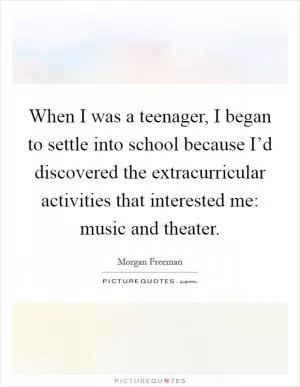 When I was a teenager, I began to settle into school because I’d discovered the extracurricular activities that interested me: music and theater Picture Quote #1