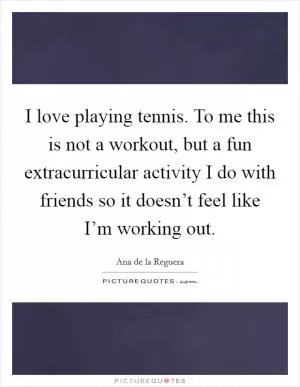 I love playing tennis. To me this is not a workout, but a fun extracurricular activity I do with friends so it doesn’t feel like I’m working out Picture Quote #1