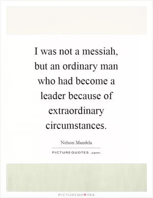 I was not a messiah, but an ordinary man who had become a leader because of extraordinary circumstances Picture Quote #1