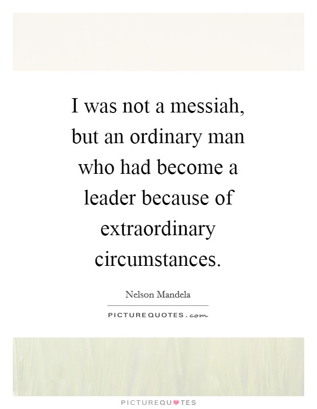 I was not a messiah, but an ordinary man who had become a leader because of extraordinary circumstances. Picture Quote #1