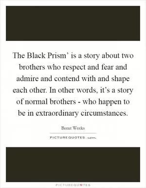 The Black Prism’ is a story about two brothers who respect and fear and admire and contend with and shape each other. In other words, it’s a story of normal brothers - who happen to be in extraordinary circumstances Picture Quote #1
