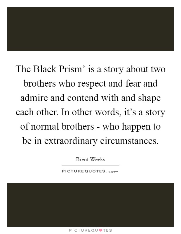 The Black Prism' is a story about two brothers who respect and fear and admire and contend with and shape each other. In other words, it's a story of normal brothers - who happen to be in extraordinary circumstances. Picture Quote #1