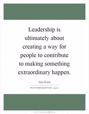 Leadership is ultimately about creating a way for people to contribute to making something extraordinary happen Picture Quote #1