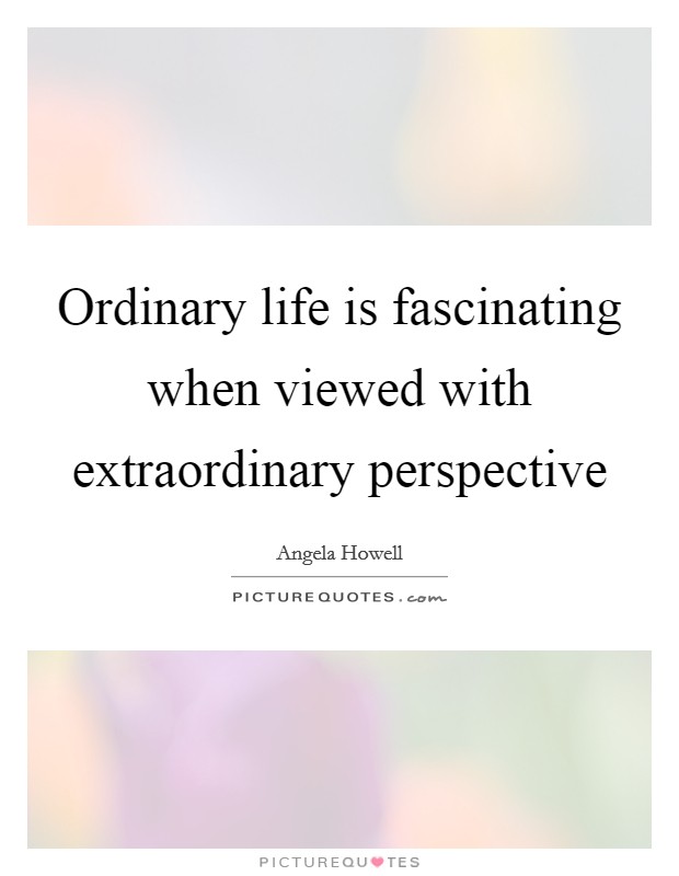 Ordinary life is fascinating when viewed with extraordinary perspective Picture Quote #1