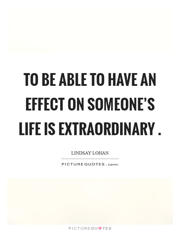 To be able to have an effect on someone's life is extraordinary . Picture Quote #1