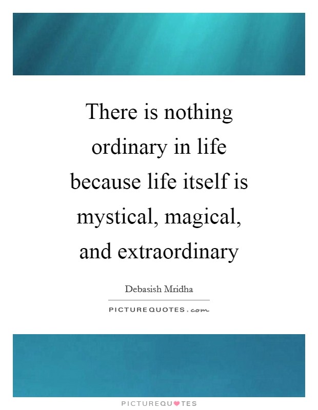 There is nothing ordinary in life because life itself is mystical, magical, and extraordinary Picture Quote #1