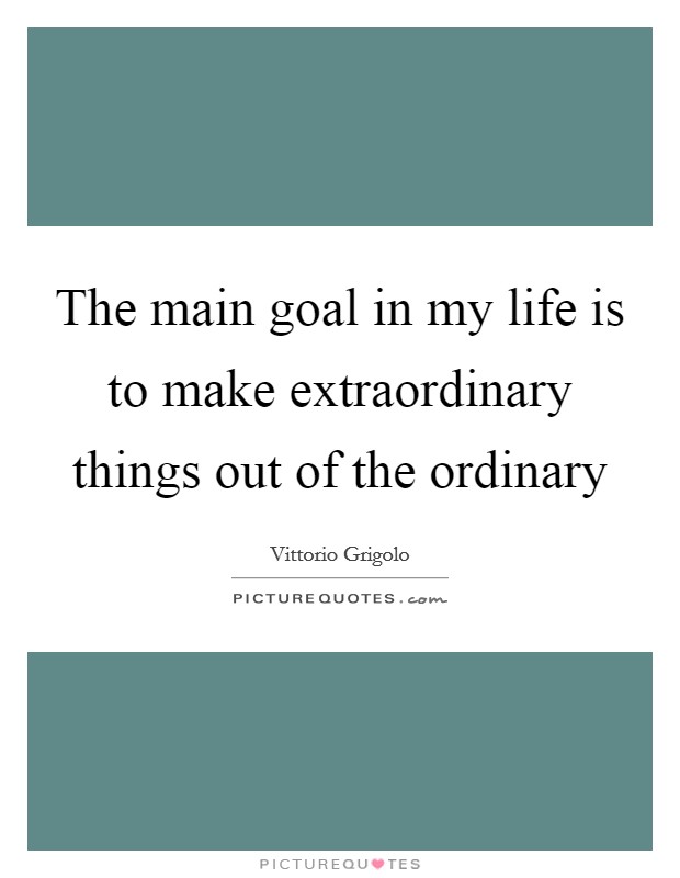The main goal in my life is to make extraordinary things out of the ordinary Picture Quote #1