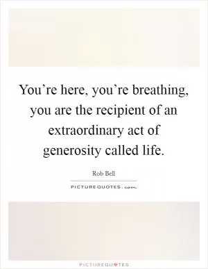 You’re here, you’re breathing, you are the recipient of an extraordinary act of generosity called life Picture Quote #1