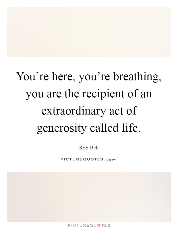You're here, you're breathing, you are the recipient of an extraordinary act of generosity called life. Picture Quote #1