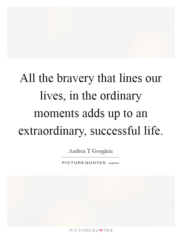 All the bravery that lines our lives, in the ordinary moments adds up to an extraordinary, successful life. Picture Quote #1