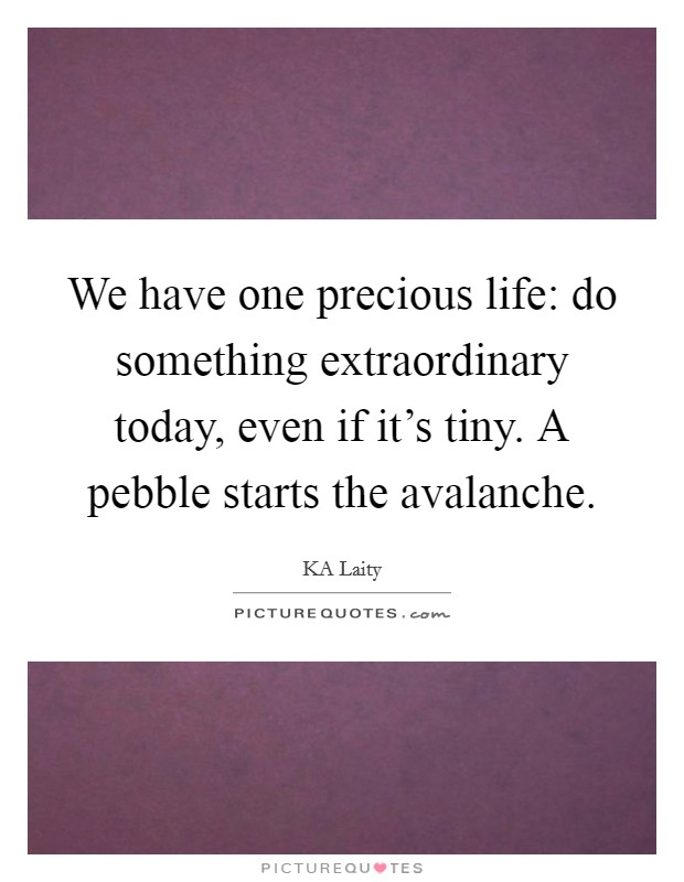 We have one precious life: do something extraordinary today, even if it's tiny. A pebble starts the avalanche. Picture Quote #1