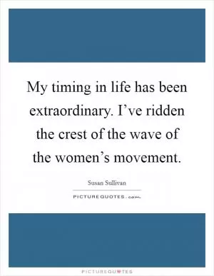 My timing in life has been extraordinary. I’ve ridden the crest of the wave of the women’s movement Picture Quote #1
