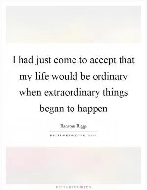 I had just come to accept that my life would be ordinary when extraordinary things began to happen Picture Quote #1