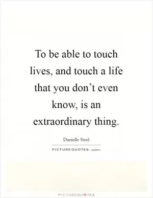 To be able to touch lives, and touch a life that you don’t even know, is an extraordinary thing Picture Quote #1