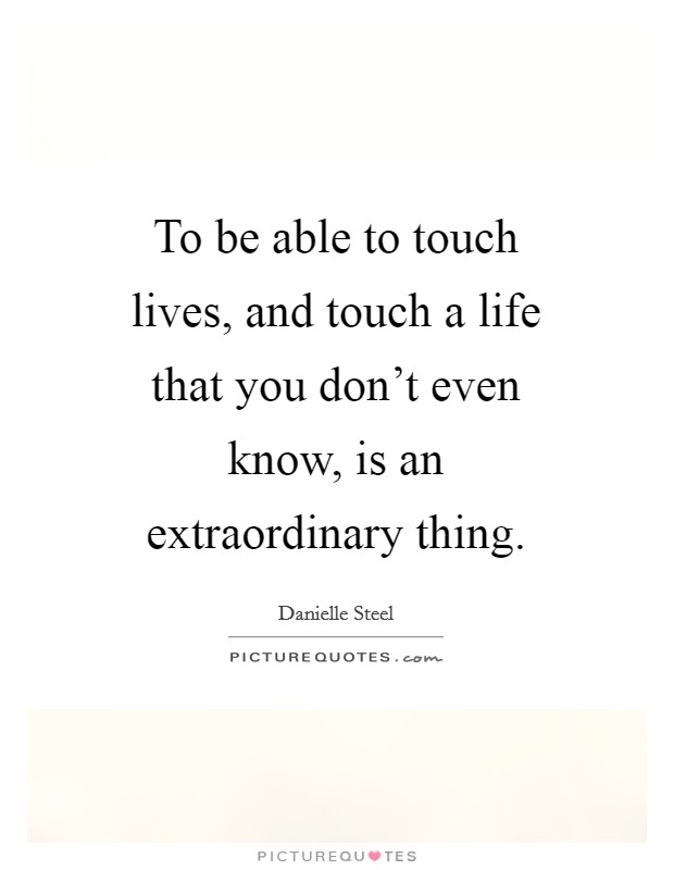 To be able to touch lives, and touch a life that you don't even know, is an extraordinary thing. Picture Quote #1