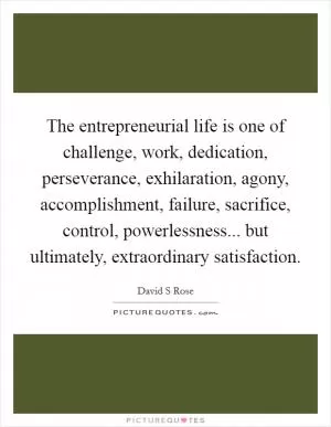 The entrepreneurial life is one of challenge, work, dedication, perseverance, exhilaration, agony, accomplishment, failure, sacrifice, control, powerlessness... but ultimately, extraordinary satisfaction Picture Quote #1