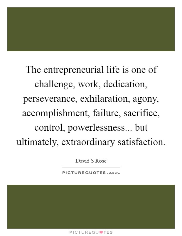 The entrepreneurial life is one of challenge, work, dedication, perseverance, exhilaration, agony, accomplishment, failure, sacrifice, control, powerlessness... but ultimately, extraordinary satisfaction. Picture Quote #1