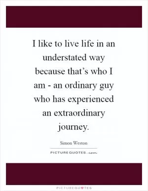 I like to live life in an understated way because that’s who I am - an ordinary guy who has experienced an extraordinary journey Picture Quote #1