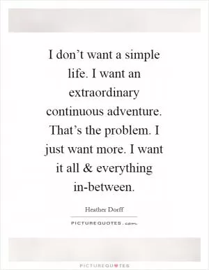 I don’t want a simple life. I want an extraordinary continuous adventure. That’s the problem. I just want more. I want it all and everything in-between Picture Quote #1