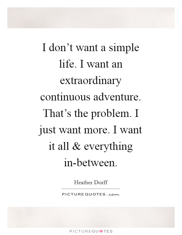 I don't want a simple life. I want an extraordinary continuous adventure. That's the problem. I just want more. I want it all and everything in-between. Picture Quote #1