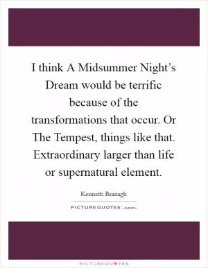 I think A Midsummer Night’s Dream would be terrific because of the transformations that occur. Or The Tempest, things like that. Extraordinary larger than life or supernatural element Picture Quote #1