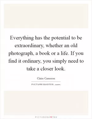 Everything has the potential to be extraordinary, whether an old photograph, a book or a life. If you find it ordinary, you simply need to take a closer look Picture Quote #1