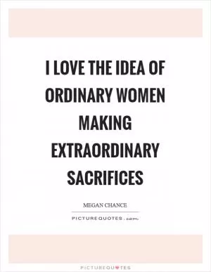 I love the idea of ordinary women making extraordinary sacrifices Picture Quote #1