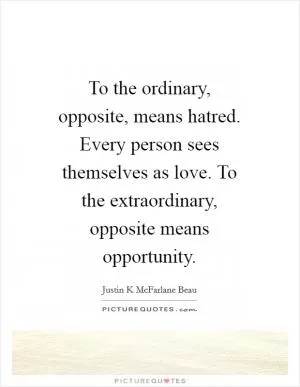To the ordinary, opposite, means hatred. Every person sees themselves as love. To the extraordinary, opposite means opportunity Picture Quote #1