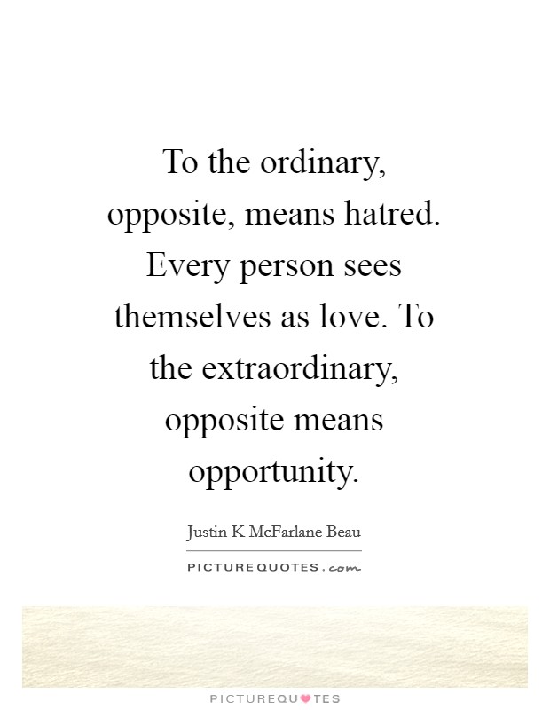 To the ordinary, opposite, means hatred. Every person sees themselves as love. To the extraordinary, opposite means opportunity. Picture Quote #1