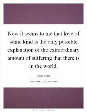 Now it seems to me that love of some kind is the only possible explanation of the extraordinary amount of suffering that there is in the world Picture Quote #1