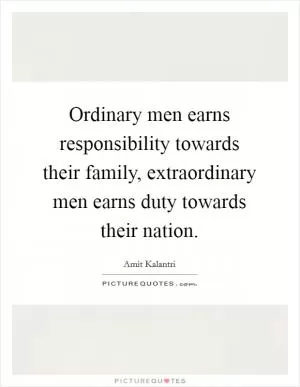 Ordinary men earns responsibility towards their family, extraordinary men earns duty towards their nation Picture Quote #1